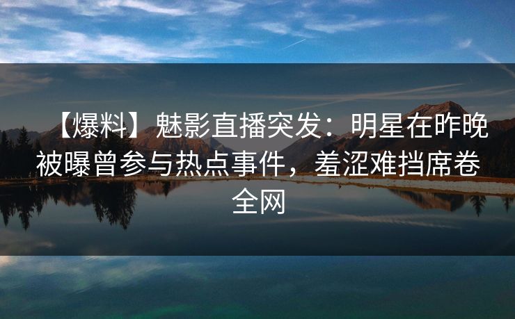 【爆料】魅影直播突发：明星在昨晚被曝曾参与热点事件，羞涩难挡席卷全网