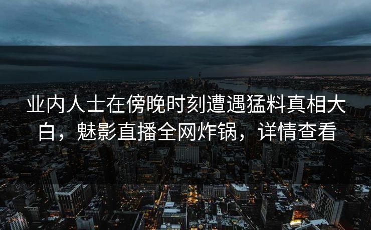 业内人士在傍晚时刻遭遇猛料真相大白，魅影直播全网炸锅，详情查看