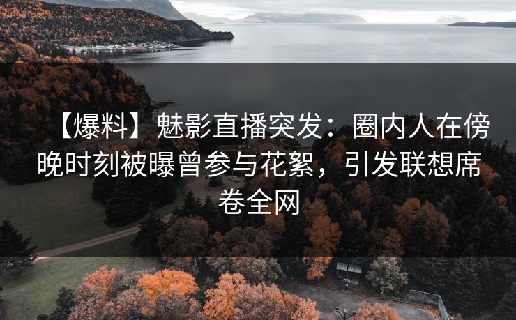 【爆料】魅影直播突发：圈内人在傍晚时刻被曝曾参与花絮，引发联想席卷全网