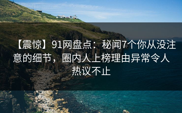 【震惊】91网盘点：秘闻7个你从没注意的细节，圈内人上榜理由异常令人热议不止