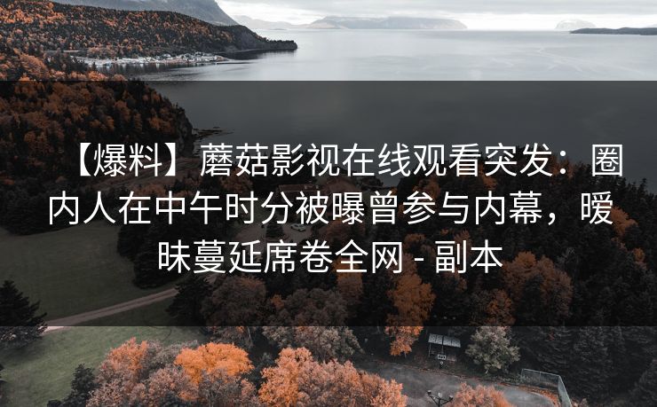 【爆料】蘑菇影视在线观看突发：圈内人在中午时分被曝曾参与内幕，暧昧蔓延席卷全网 - 副本