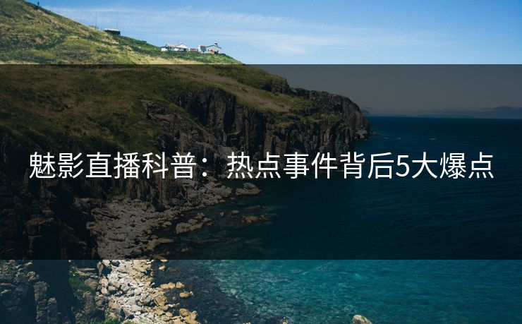 魅影直播科普：热点事件背后5大爆点