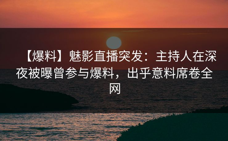 【爆料】魅影直播突发：主持人在深夜被曝曾参与爆料，出乎意料席卷全网