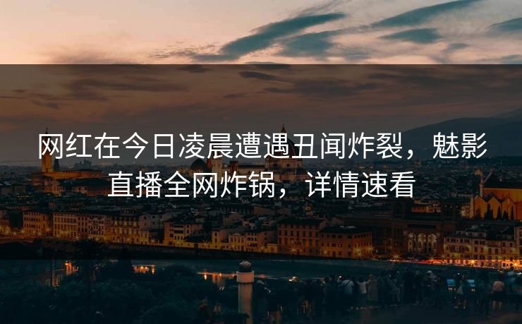 网红在今日凌晨遭遇丑闻炸裂，魅影直播全网炸锅，详情速看