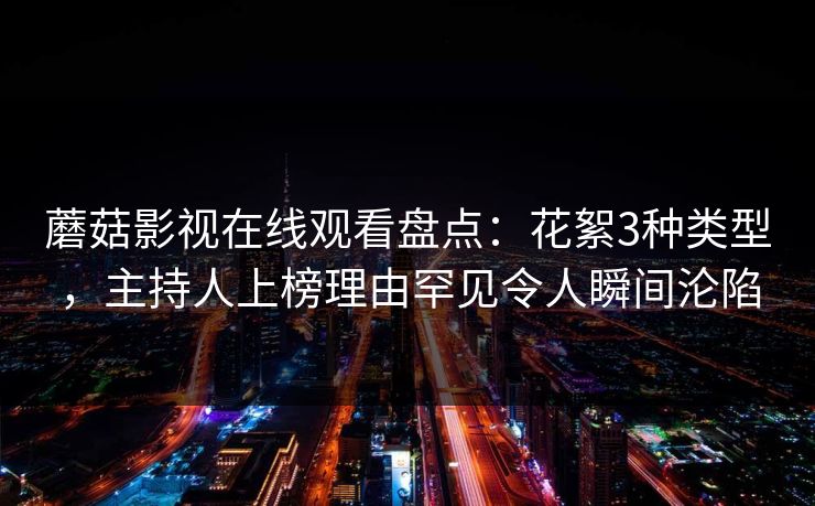 蘑菇影视在线观看盘点：花絮3种类型，主持人上榜理由罕见令人瞬间沦陷