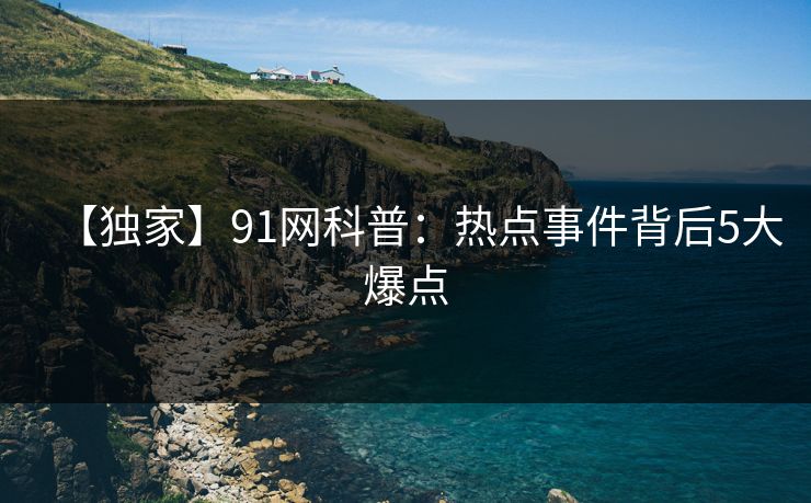 【独家】91网科普：热点事件背后5大爆点