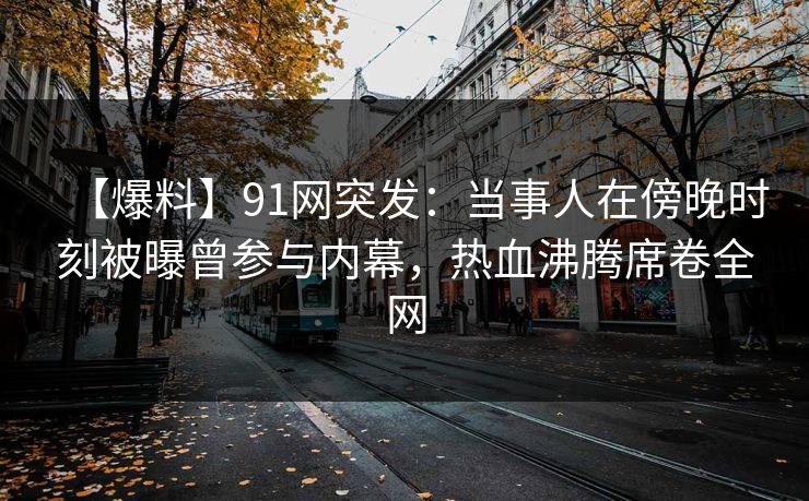【爆料】91网突发：当事人在傍晚时刻被曝曾参与内幕，热血沸腾席卷全网