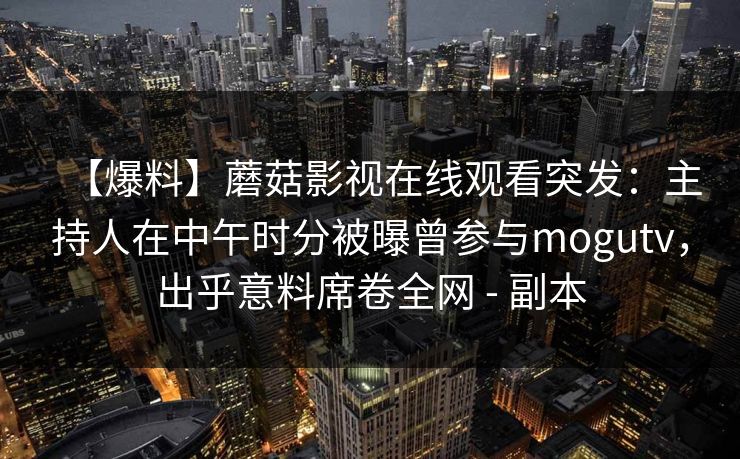 【爆料】蘑菇影视在线观看突发：主持人在中午时分被曝曾参与mogutv，出乎意料席卷全网 - 副本