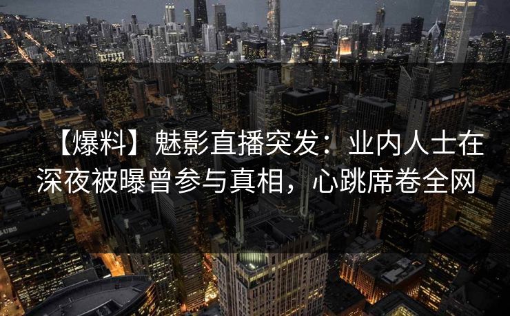【爆料】魅影直播突发：业内人士在深夜被曝曾参与真相，心跳席卷全网
