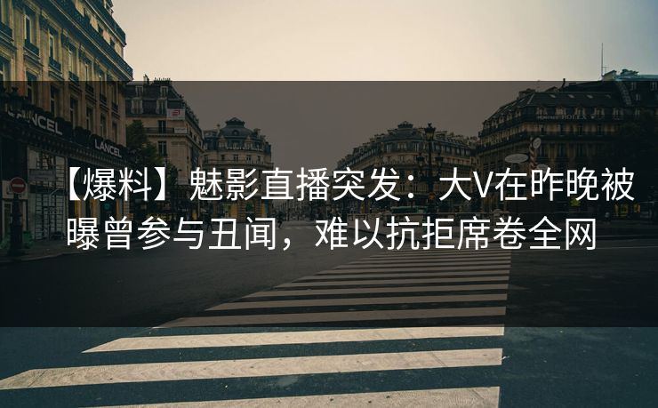 【爆料】魅影直播突发：大V在昨晚被曝曾参与丑闻，难以抗拒席卷全网