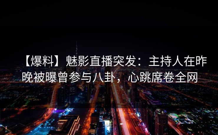 【爆料】魅影直播突发：主持人在昨晚被曝曾参与八卦，心跳席卷全网