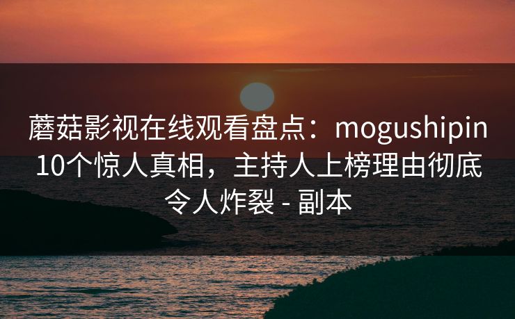 蘑菇影视在线观看盘点：mogushipin10个惊人真相，主持人上榜理由彻底令人炸裂 - 副本
