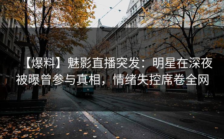 【爆料】魅影直播突发：明星在深夜被曝曾参与真相，情绪失控席卷全网