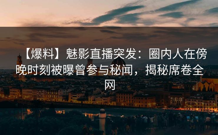 【爆料】魅影直播突发：圈内人在傍晚时刻被曝曾参与秘闻，揭秘席卷全网