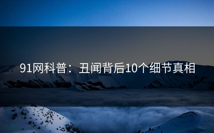 91网科普：丑闻背后10个细节真相
