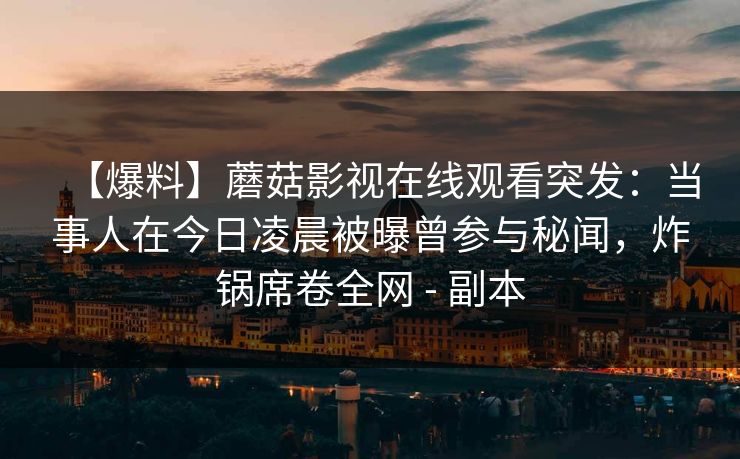 【爆料】蘑菇影视在线观看突发：当事人在今日凌晨被曝曾参与秘闻，炸锅席卷全网 - 副本