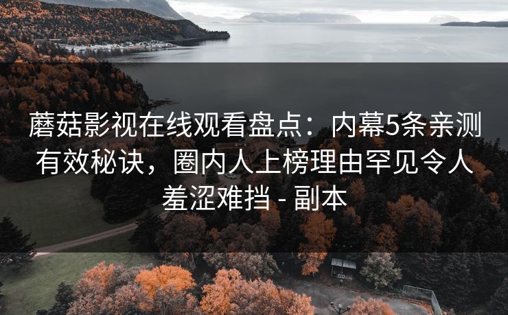 蘑菇影视在线观看盘点：内幕5条亲测有效秘诀，圈内人上榜理由罕见令人羞涩难挡 - 副本
