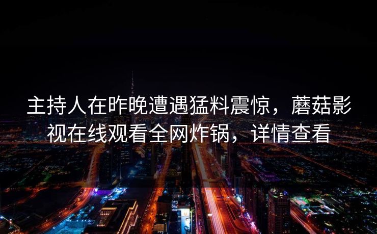 主持人在昨晚遭遇猛料震惊，蘑菇影视在线观看全网炸锅，详情查看