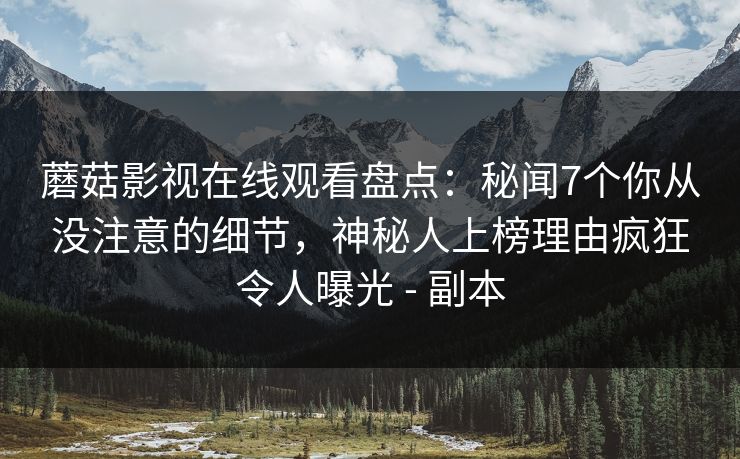 蘑菇影视在线观看盘点：秘闻7个你从没注意的细节，神秘人上榜理由疯狂令人曝光 - 副本