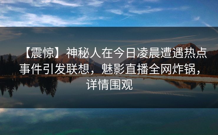 【震惊】神秘人在今日凌晨遭遇热点事件引发联想，魅影直播全网炸锅，详情围观