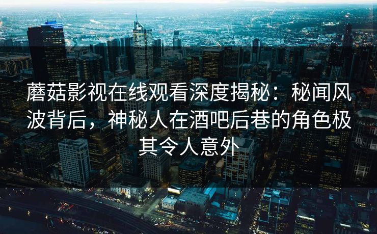 蘑菇影视在线观看深度揭秘：秘闻风波背后，神秘人在酒吧后巷的角色极其令人意外