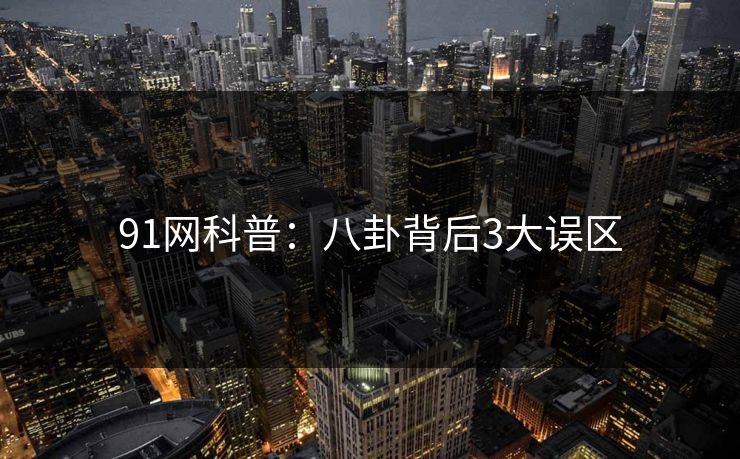 91网科普：八卦背后3大误区