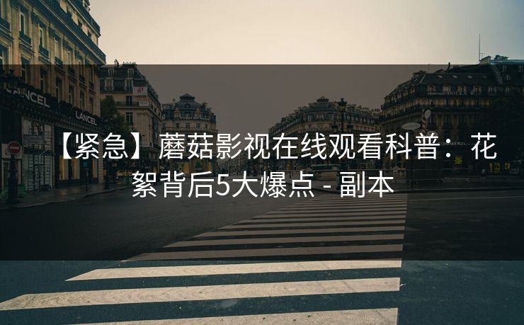 【紧急】蘑菇影视在线观看科普：花絮背后5大爆点 - 副本