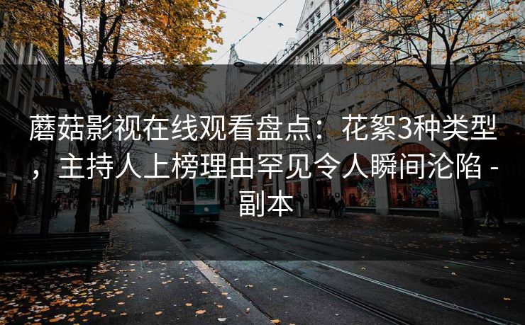 蘑菇影视在线观看盘点：花絮3种类型，主持人上榜理由罕见令人瞬间沦陷 - 副本