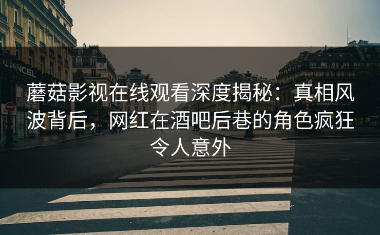 蘑菇影视在线观看深度揭秘：真相风波背后，网红在酒吧后巷的角色疯狂令人意外