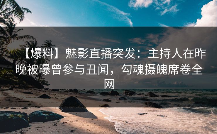 【爆料】魅影直播突发：主持人在昨晚被曝曾参与丑闻，勾魂摄魄席卷全网