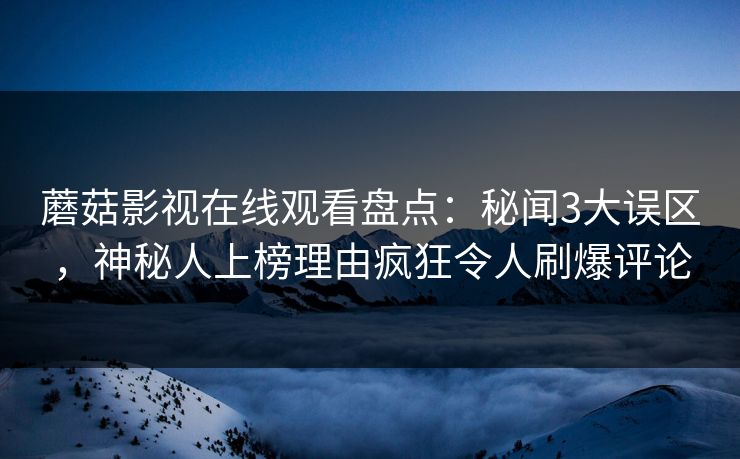 蘑菇影视在线观看盘点：秘闻3大误区，神秘人上榜理由疯狂令人刷爆评论
