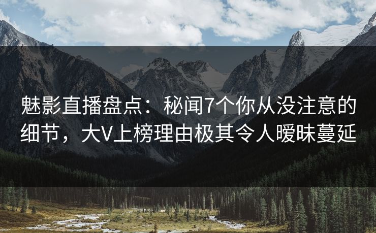 魅影直播盘点：秘闻7个你从没注意的细节，大V上榜理由极其令人暧昧蔓延