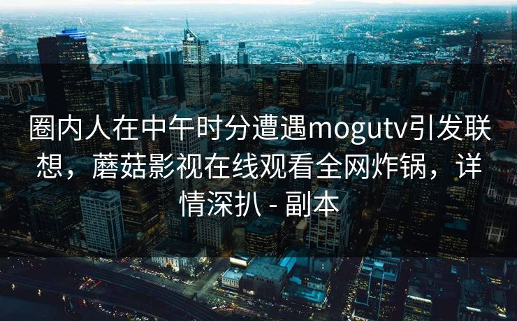 圈内人在中午时分遭遇mogutv引发联想，蘑菇影视在线观看全网炸锅，详情深扒 - 副本
