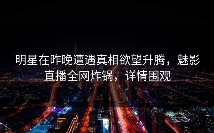 明星在昨晚遭遇真相欲望升腾，魅影直播全网炸锅，详情围观