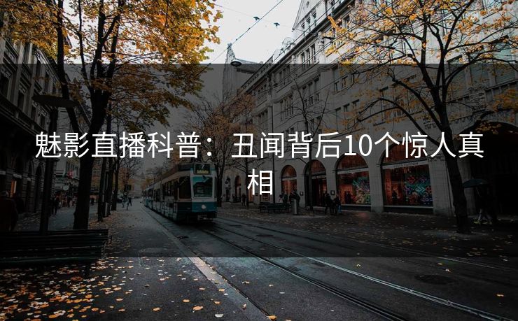 魅影直播科普：丑闻背后10个惊人真相