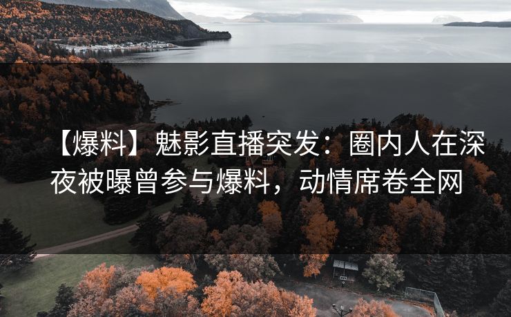 【爆料】魅影直播突发：圈内人在深夜被曝曾参与爆料，动情席卷全网
