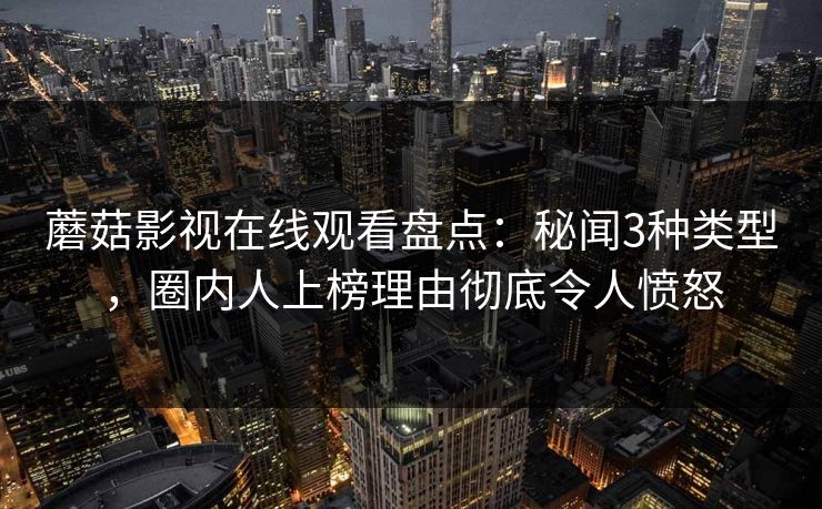 蘑菇影视在线观看盘点：秘闻3种类型，圈内人上榜理由彻底令人愤怒