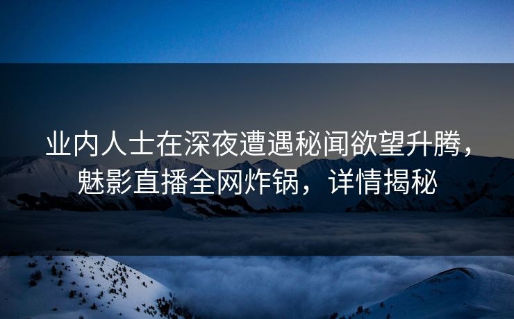 业内人士在深夜遭遇秘闻欲望升腾，魅影直播全网炸锅，详情揭秘