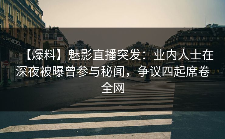 【爆料】魅影直播突发：业内人士在深夜被曝曾参与秘闻，争议四起席卷全网