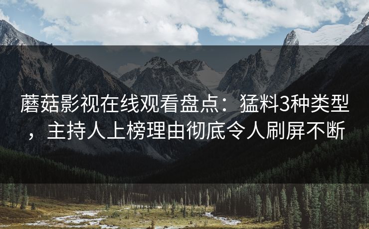 蘑菇影视在线观看盘点：猛料3种类型，主持人上榜理由彻底令人刷屏不断