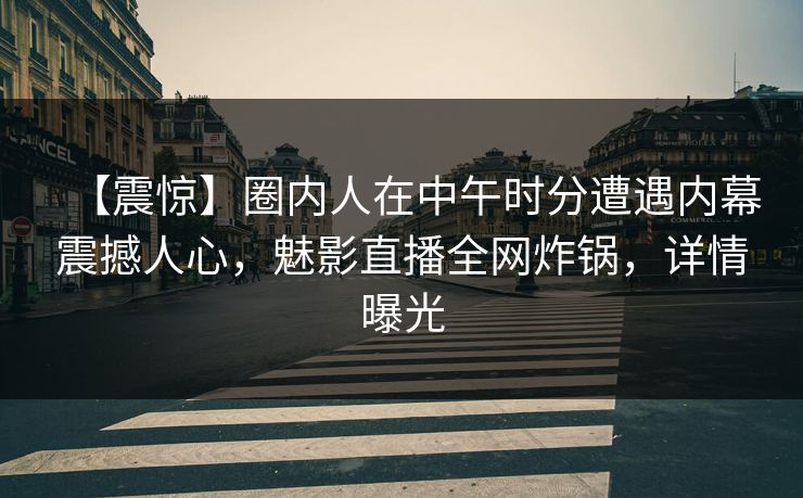 【震惊】圈内人在中午时分遭遇内幕震撼人心，魅影直播全网炸锅，详情曝光