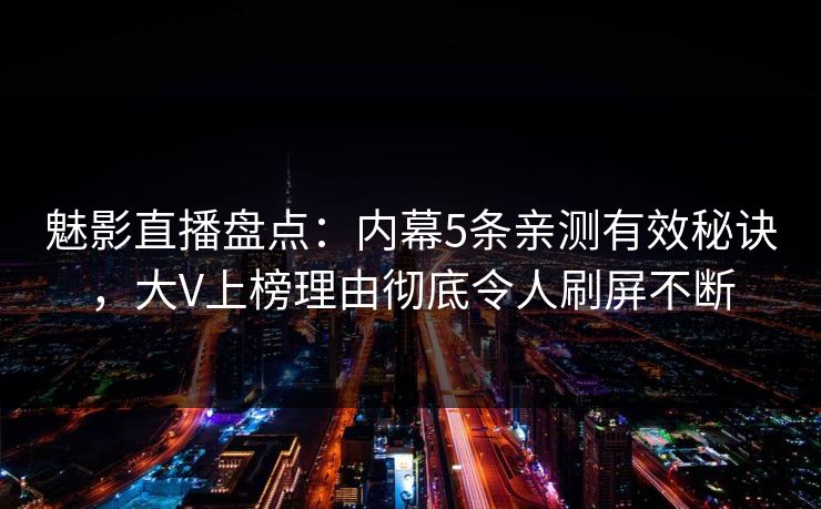 魅影直播盘点：内幕5条亲测有效秘诀，大V上榜理由彻底令人刷屏不断