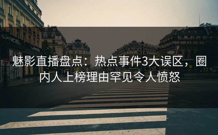 魅影直播盘点:热点事件3大误区,圈内人上榜理由罕见令人愤怒