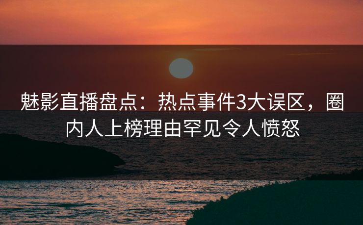 魅影直播盘点:热点事件3大误区,圈内人上榜理由罕见令人愤怒 魅影直播盘点:热点事件3大误区,圈内人上榜理由罕见令人愤怒