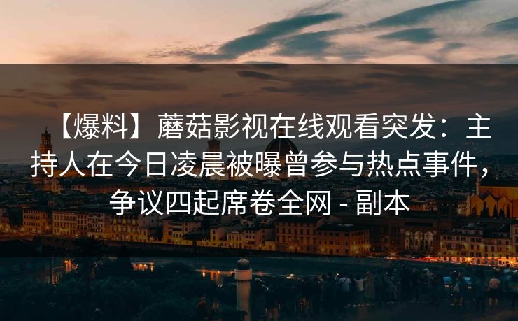 【爆料】蘑菇影视在线观看突发:主持人在今日凌晨被曝曾参与热点事件,争议四起席卷全网 - 副本 【爆料】蘑菇影视在线观看突发:主持人在今日凌晨被曝曾参与热点事件,争议四起席卷全网 - 副本