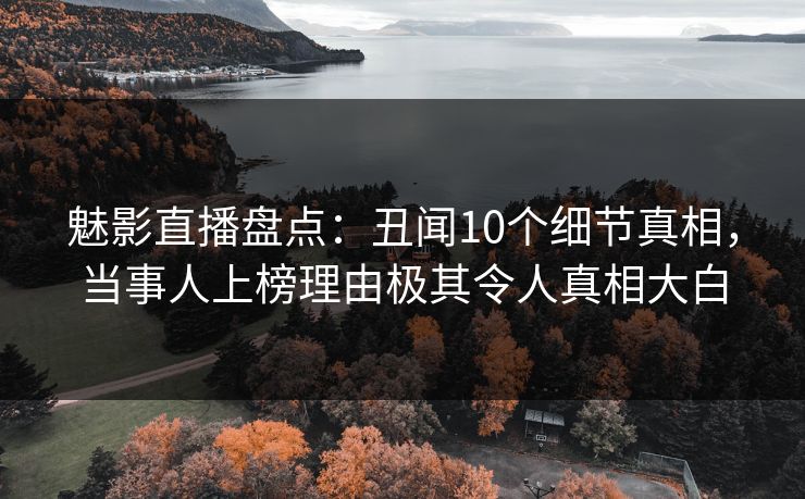 魅影直播盘点：丑闻10个细节真相，当事人上榜理由极其令人真相大白
