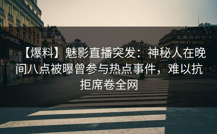 【爆料】魅影直播突发：神秘人在晚间八点被曝曾参与热点事件，难以抗拒席卷全网