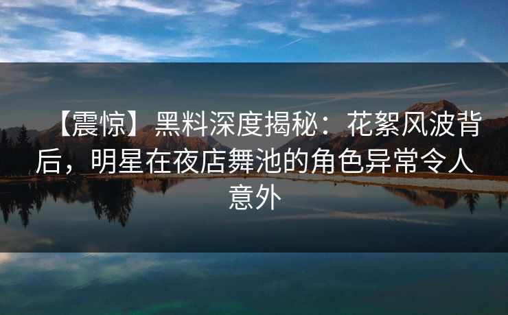 【震惊】黑料深度揭秘：花絮风波背后，明星在夜店舞池的角色异常令人意外