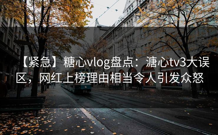 【紧急】糖心vlog盘点：溏心tv3大误区，网红上榜理由相当令人引发众怒