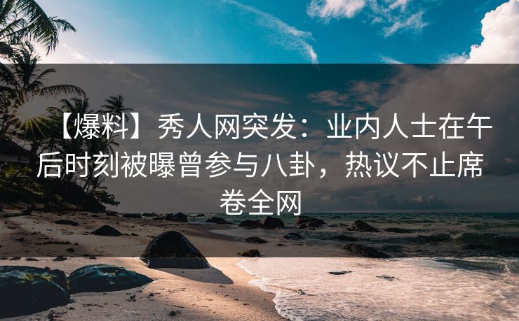 【爆料】秀人网突发:业内人士在午后时刻被曝曾参与八卦,热议不止席卷全网 【爆料】秀人网突发:业内人士在午后时刻被曝曾参与八卦,热议不止席卷全网